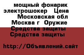 мощный фонарик электрошокер › Цена ­ 800 - Московская обл., Москва г. Оружие. Средства защиты » Средства защиты   